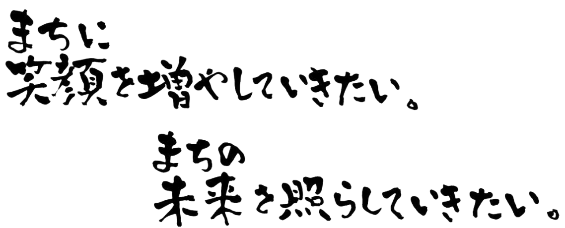 まちに笑顔を増やしていきたい。まちの未来を照らしていきたい。